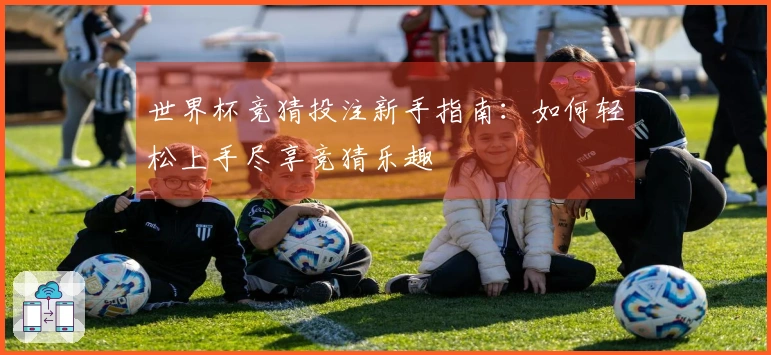世界杯竞猜投注新手指南：如何轻松上手尽享竞猜乐趣