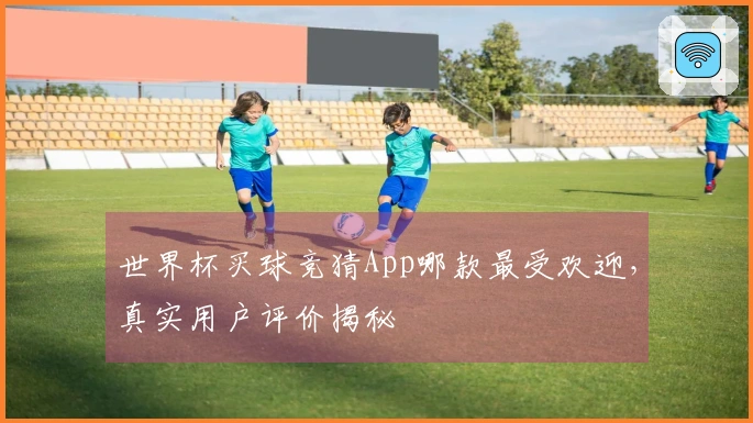 世界杯买球竞猜App哪款最受欢迎，真实用户评价揭秘