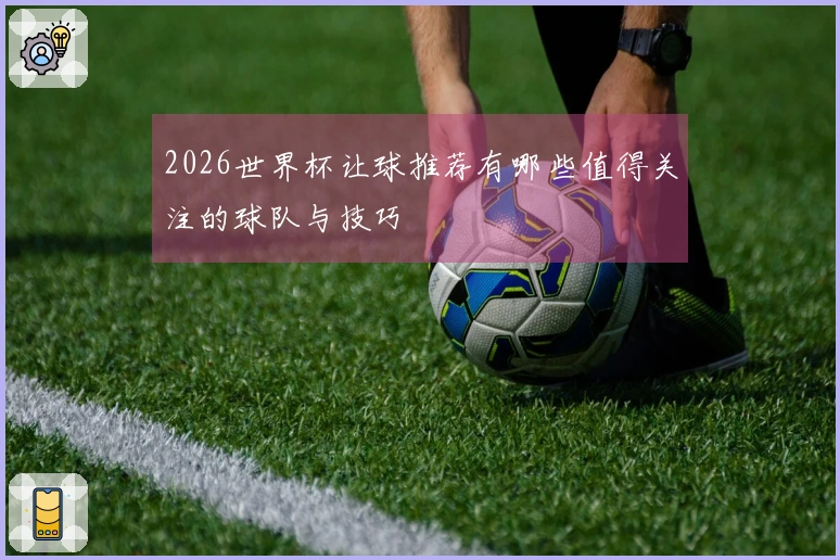 2026世界杯让球推荐有哪些值得关注的球队与技巧