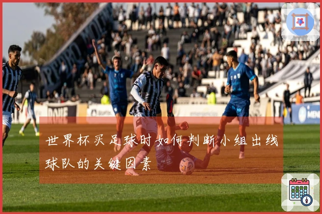 世界杯买足球时如何判断小组出线球队的关键因素