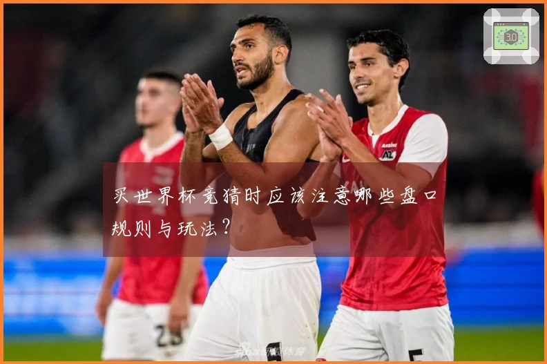 买世界杯竞猜时应该注意哪些盘口规则与玩法？