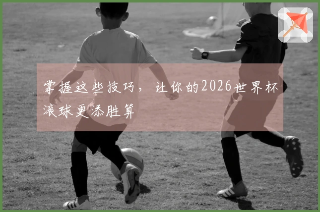 掌握这些技巧，让你的2026世界杯滚球更添胜算