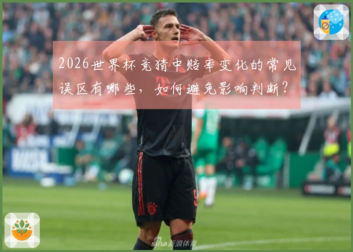 2026世界杯竞猜中赔率变化的常见误区有哪些，如何避免影响判断？