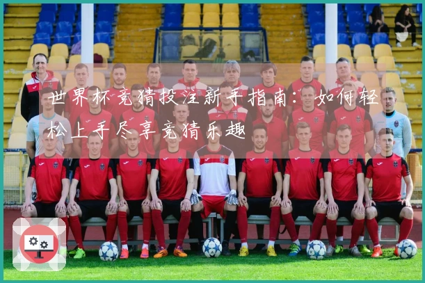 世界杯竞猜投注新手指南：如何轻松上手尽享竞猜乐趣