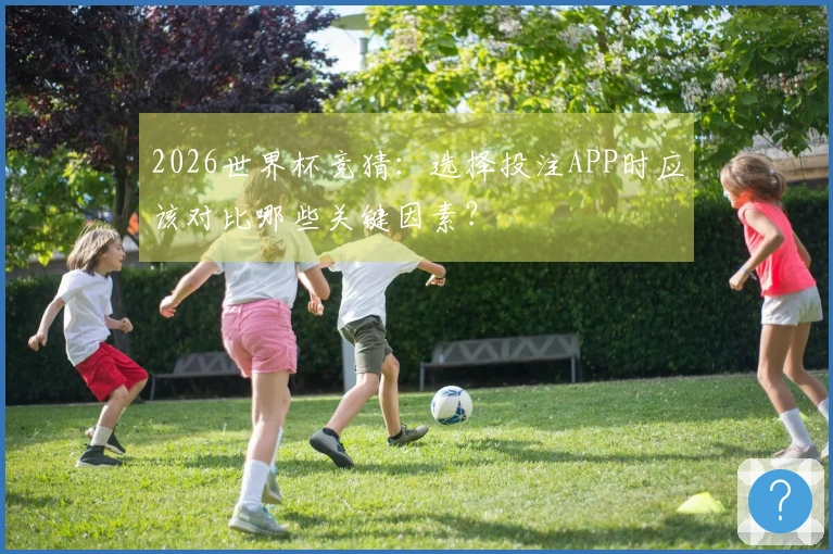 2026世界杯竞猜：选择投注APP时应该对比哪些关键因素？