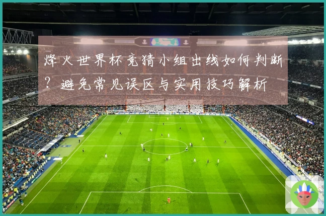 烽火世界杯竞猜小组出线如何判断？避免常见误区与实用技巧解析