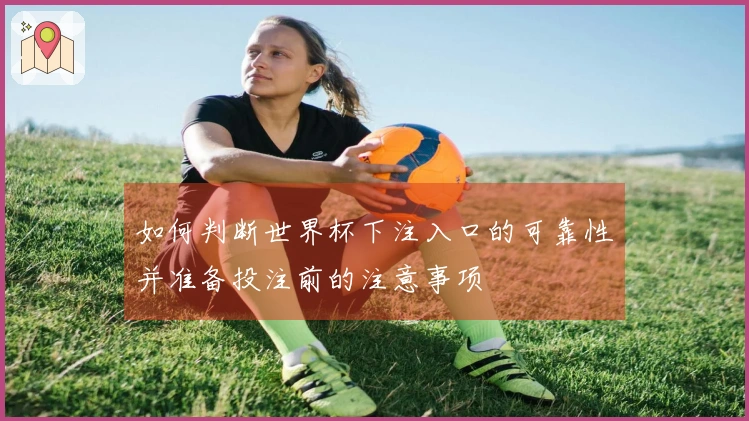 如何判断世界杯下注入口的可靠性并准备投注前的注意事项