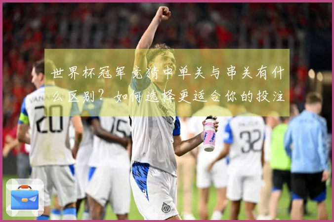 世界杯冠军竞猜中单关与串关有什么区别？如何选择更适合你的投注方式？